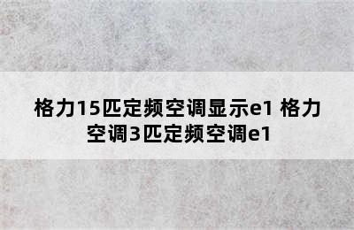 格力15匹定频空调显示e1 格力空调3匹定频空调e1